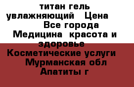 титан гель увлажняющий › Цена ­ 660 - Все города Медицина, красота и здоровье » Косметические услуги   . Мурманская обл.,Апатиты г.